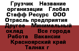 Грузчик › Название организации ­ Глобал Стафф Ресурс, ООО › Отрасль предприятия ­ Другое › Минимальный оклад ­ 1 - Все города Работа » Вакансии   . Красноярский край,Талнах г.